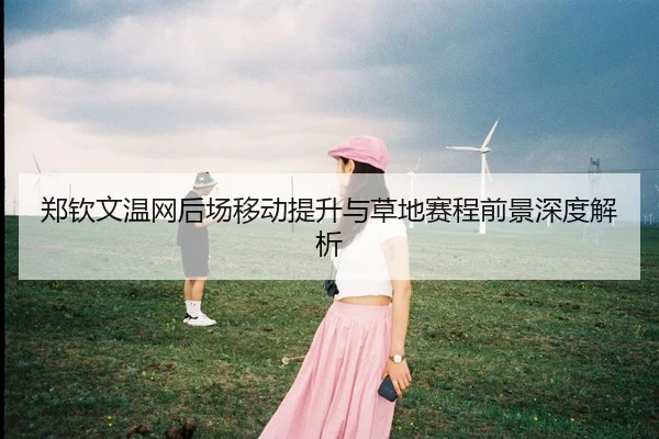 郑钦文温网后场移动提升与草地赛程前景深度解析